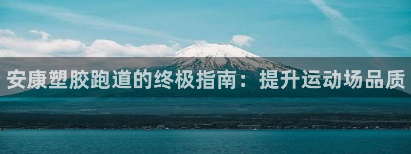 尊龙体育怎么样：安康塑胶跑道的终极指南：提升运动场品