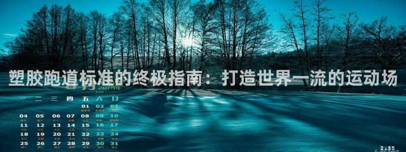 凯时平台怎么样：塑胶跑道标准的终极指南：打造世界一流的运动场