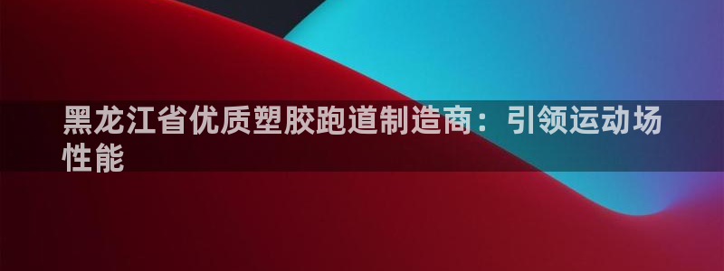 尊龙凯时人生就博官网：黑龙江省优质塑胶跑道制造商：引