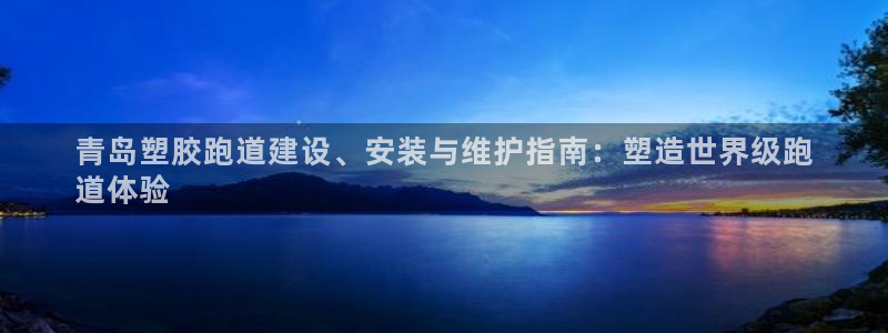 尊龙人生就是博首页：青岛塑胶跑道建设、安装与维护指南：塑造世界级跑
道体验