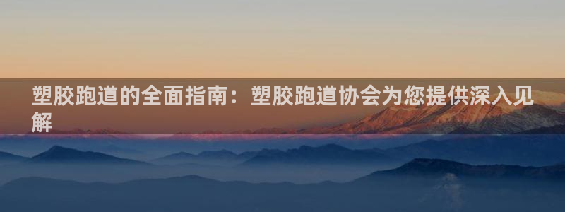 z6尊龙凯时旗舰厅首页：塑胶跑道的全面指南：塑胶跑道
