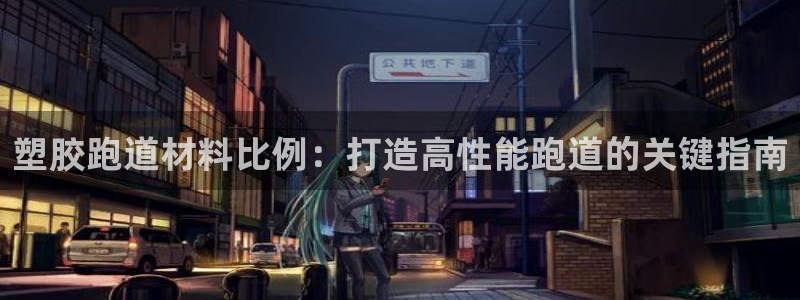 z6尊龙官网平台下载：塑胶跑道材料比例：打造高性能跑道的关键指南