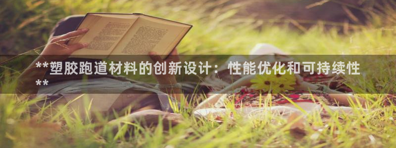 尊龙凯时怎么注销账号：**塑胶跑道材料的创新设计：性能优化和可持续性
**