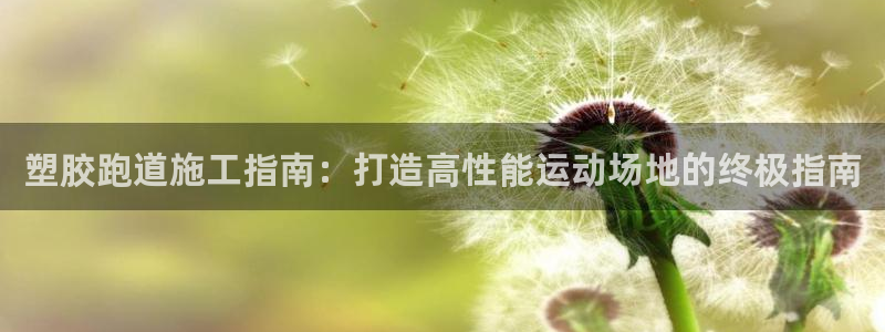 尊龙凯时客服：塑胶跑道施工指南：打造高性能运动场地的
