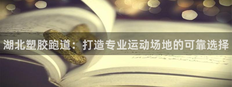 尊龙凯时有封银行卡的吗：湖北塑胶跑道：打造专业运动场地的可靠选择