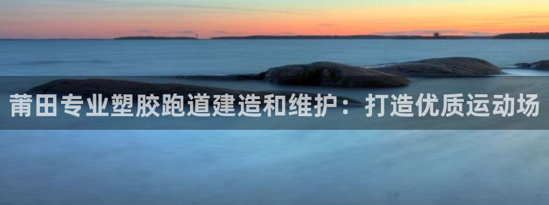 尊龙ag旗舰厅登陆：莆田专业塑胶跑道建造和维护：打造