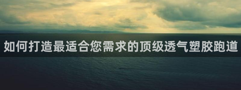 尊龙d88官网可靠送38元：如何打造最适合您需求的顶级透气塑胶跑道