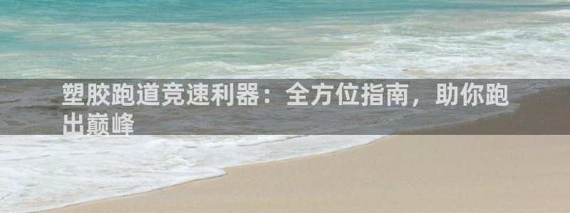尊龙官网入口：塑胶跑道竞速利器：全方位指南，助你跑
出巅峰