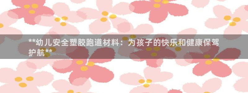 尊龙软件下载：**幼儿安全塑胶跑道材料：为孩子的快乐和健康保驾
护航**