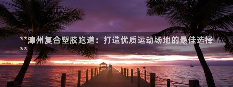 凯时k88最新：**漳州复合塑胶跑道：打造优质运动场