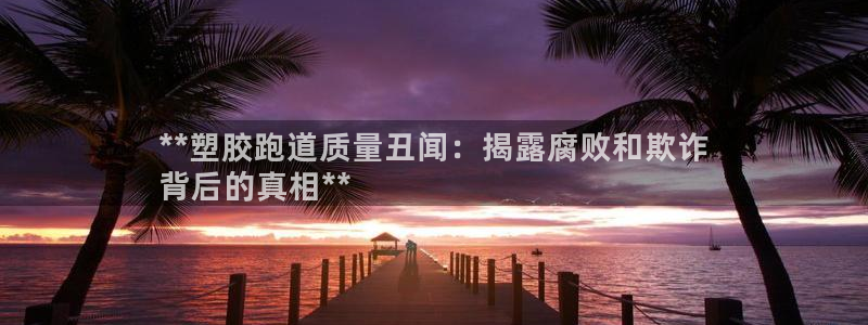 尊龙凯时取款一直支付中：**塑胶跑道质量丑闻：揭露腐败和欺诈
背后的真相**