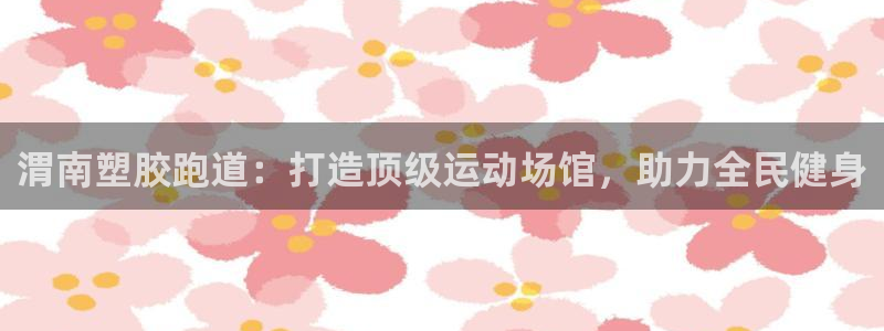 尊龙现金娱乐 下载：渭南塑胶跑道：打造顶级运动场馆，