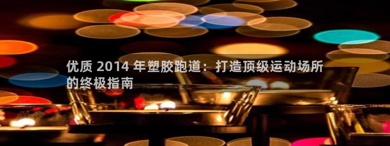 尊龙长相评价：优质 2014 年塑胶跑道：打造顶级运