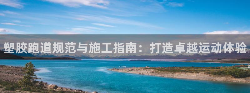 尊龙凯时有假么：塑胶跑道规范与施工指南：打造卓越运动体验