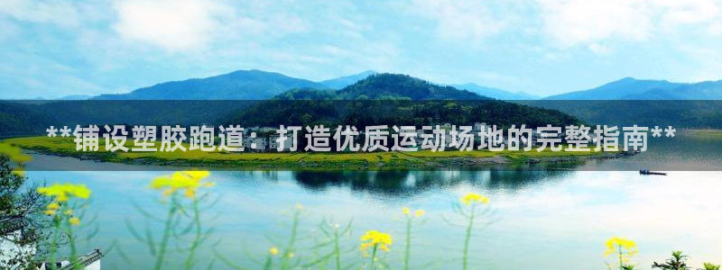 agz6尊龙凯时集团：**铺设塑胶跑道：打造优质运动场地的完整指南**